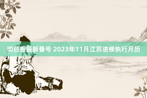 明日香最新番号 2023年11月江苏进修执行月历