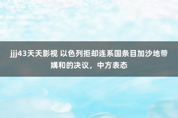 jjj43天天影视 以色列拒却连系国条目加沙地带媾和的决议，中方表态