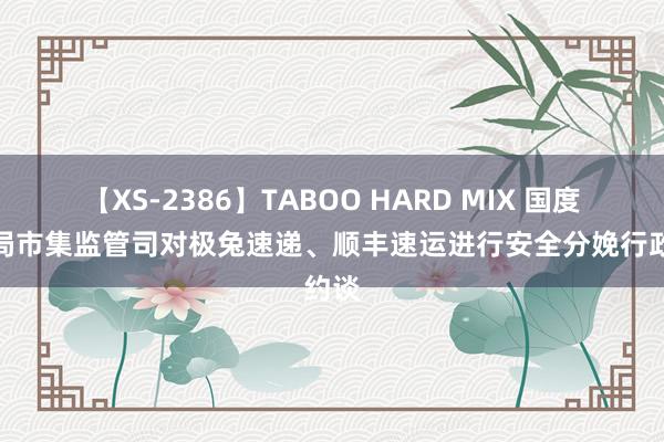 【XS-2386】TABOO HARD MIX 国度邮政局市集监管司对极兔速递、顺丰速运进行安全分娩行政约谈