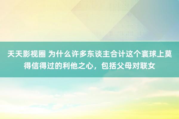 天天影视圈 为什么许多东谈主合计这个寰球上莫得信得过的利他之心，包括父母对联女