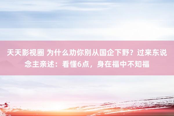 天天影视圈 为什么劝你别从国企下野？过来东说念主亲述：看懂6点，身在福中不知福