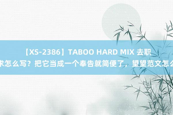 【XS-2386】TABOO HARD MIX 去职苦求怎么写？把它当成一个奉告就简便了，望望范文怎么写