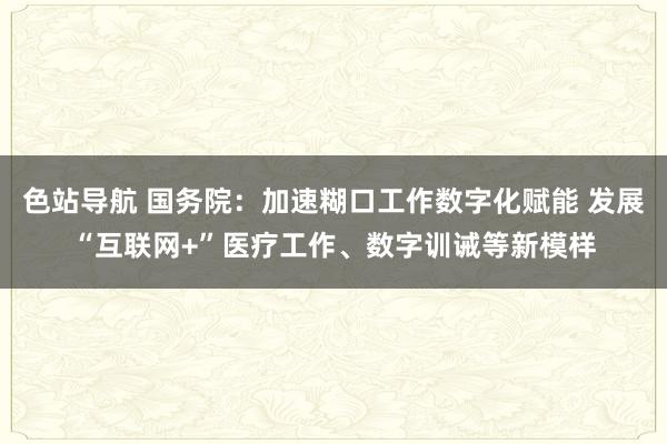 色站导航 国务院：加速糊口工作数字化赋能 发展“互联网+”医疗工作、数字训诫等新模样