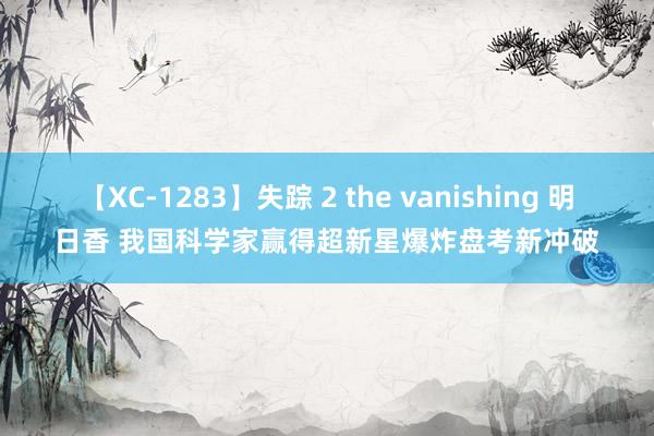 【XC-1283】失踪 2 the vanishing 明日香 我国科学家赢得超新星爆炸盘考新冲破