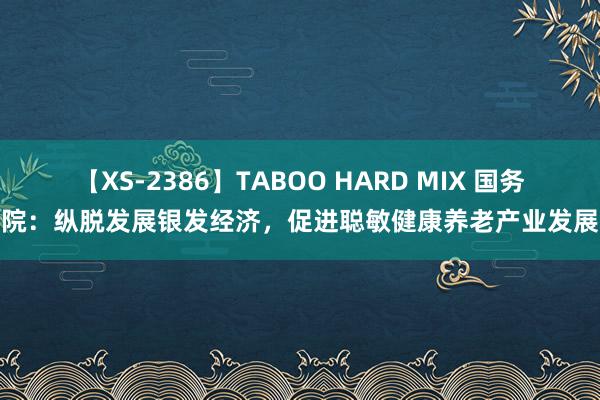 【XS-2386】TABOO HARD MIX 国务院：纵脱发展银发经济，促进聪敏健康养老产业发展