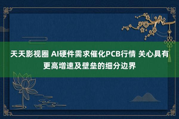 天天影视圈 AI硬件需求催化PCB行情 关心具有更高增速及壁垒的细分边界