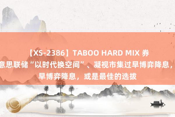 【XS-2386】TABOO HARD MIX 券商晨会精华：好意思联储“以时代换空间”、凝视市集过早博弈降息，或是最佳的选拔