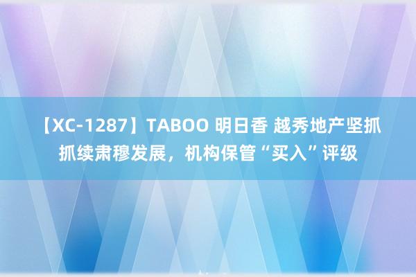 【XC-1287】TABOO 明日香 越秀地产坚抓抓续肃穆发展，机构保管“买入”评级