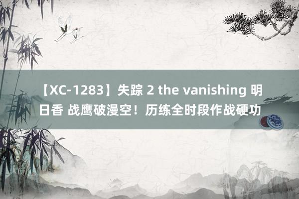 【XC-1283】失踪 2 the vanishing 明日香 战鹰破漫空！历练全时段作战硬功