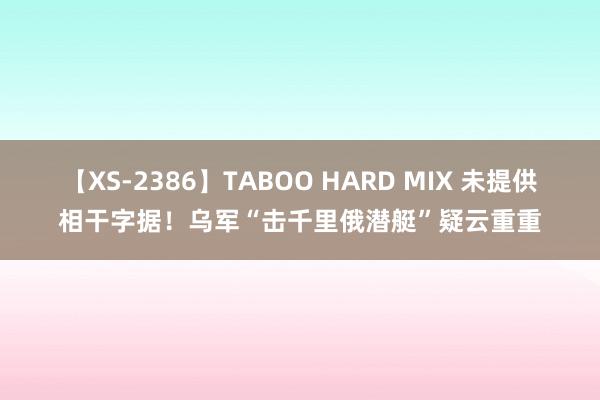 【XS-2386】TABOO HARD MIX 未提供相干字据！乌军“击千里俄潜艇”疑云重重