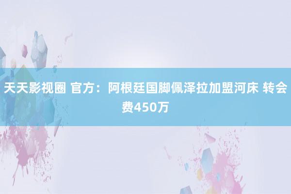 天天影视圈 官方：阿根廷国脚佩泽拉加盟河床 转会费450万