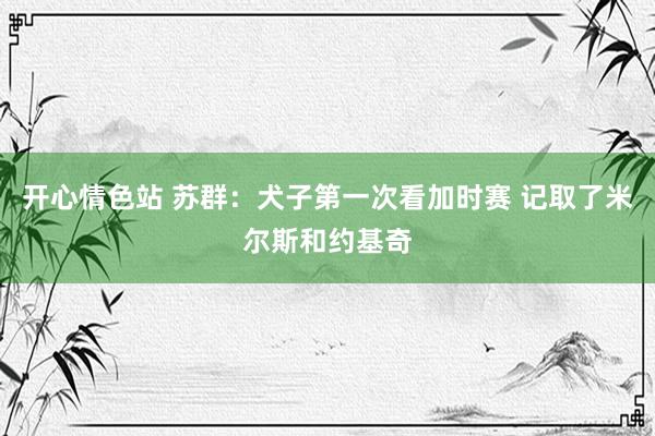 开心情色站 苏群：犬子第一次看加时赛 记取了米尔斯和约基奇