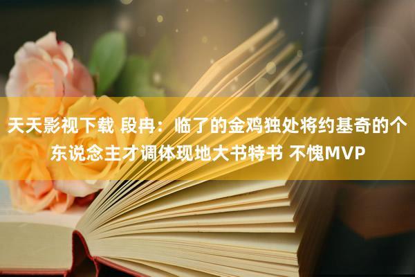 天天影视下载 段冉：临了的金鸡独处将约基奇的个东说念主才调体现地大书特书 不愧MVP