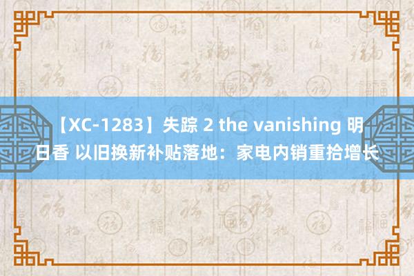 【XC-1283】失踪 2 the vanishing 明日香 以旧换新补贴落地：家电内销重拾增长