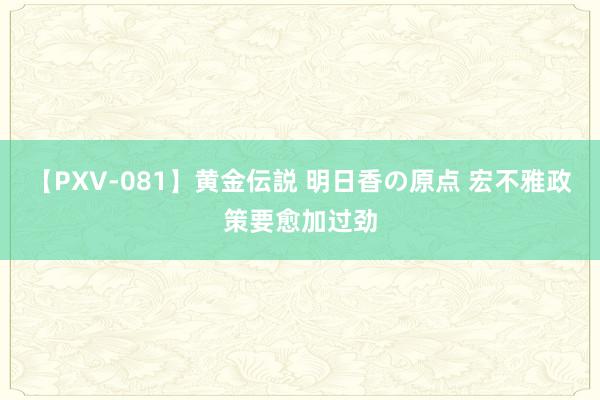 【PXV-081】黄金伝説 明日香の原点 宏不雅政策要愈加过劲