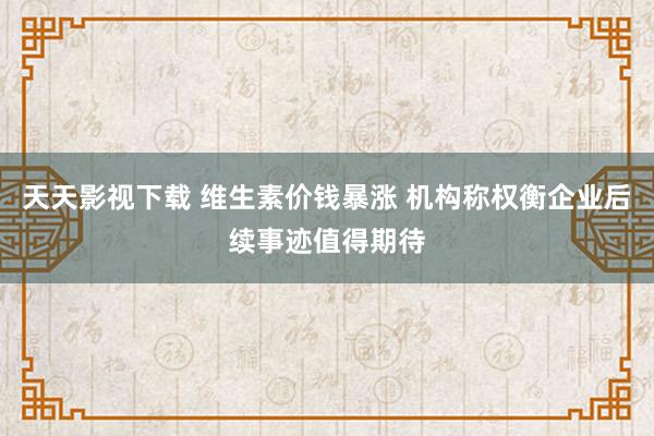 天天影视下载 维生素价钱暴涨 机构称权衡企业后续事迹值得期待