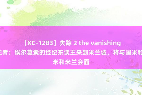 【XC-1283】失踪 2 the vanishing 明日香 记者：埃尔莫索的经纪东谈主来到米兰城，将与国米和米兰会面