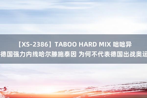 【XS-2386】TABOO HARD MIX 咄咄异事 德国强力内线哈尔滕施泰因 为何不代表德国出战奥运会