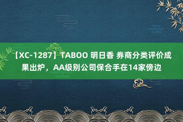 【XC-1287】TABOO 明日香 券商分类评价成果出炉，AA级别公司保合手在14家傍边