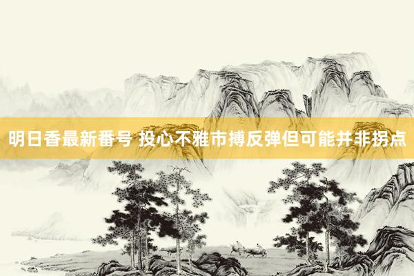 明日香最新番号 投心不雅市搏反弹但可能并非拐点