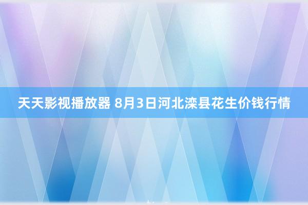 天天影视播放器 8月3日河北滦县花生价钱行情