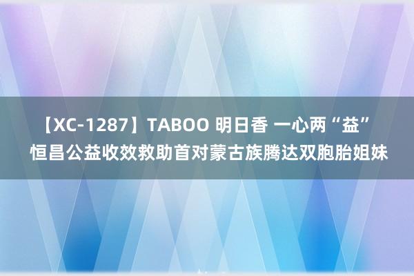 【XC-1287】TABOO 明日香 一心两“益”  恒昌公益收效救助首对蒙古族腾达双胞胎姐妹