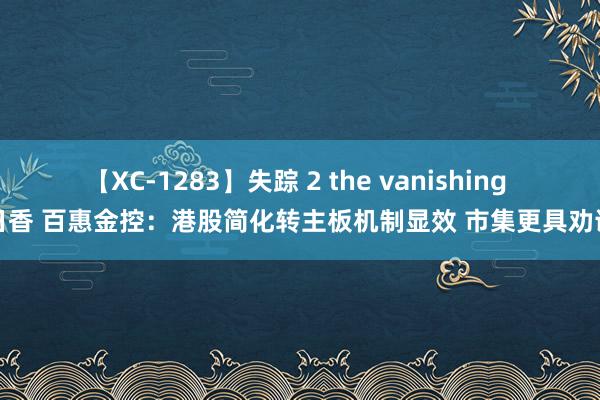 【XC-1283】失踪 2 the vanishing 明日香 百惠金控：港股简化转主板机制显效 市集更具劝诱力