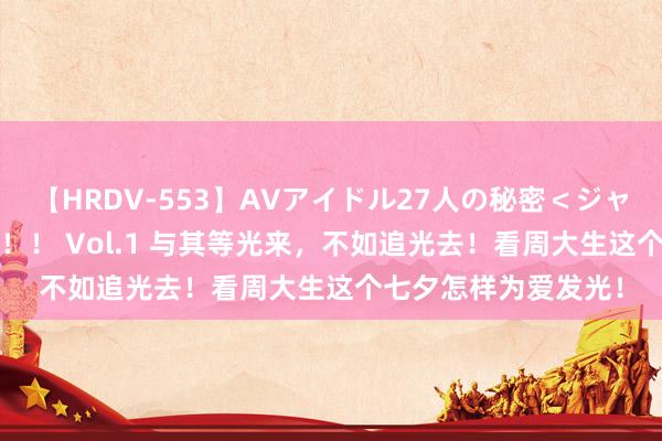 【HRDV-553】AVアイドル27人の秘密＜ジャンル別SEX＞4時間！！ Vol.1 与其等光来，不如追光去！看周大生这个七夕怎样为爱发光！