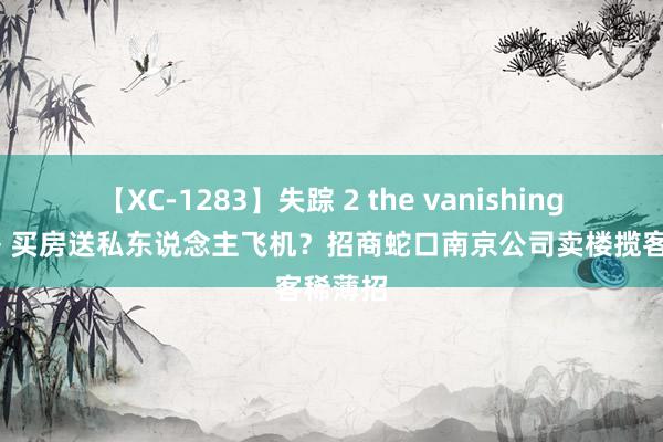 【XC-1283】失踪 2 the vanishing 明日香 买房送私东说念主飞机？招商蛇口南京公司卖楼揽客稀薄招