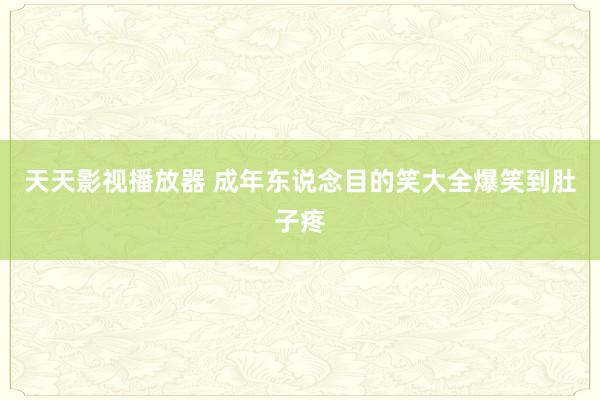 天天影视播放器 成年东说念目的笑大全爆笑到肚子疼