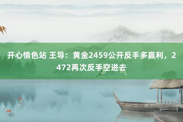 开心情色站 王导：黄金2459公开反手多赢利，2472再次反手空进去