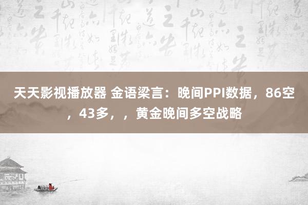 天天影视播放器 金语梁言：晚间PPI数据，86空，43多，，黄金晚间多空战略