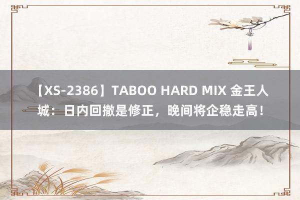 【XS-2386】TABOO HARD MIX 金王人城：日内回撤是修正，晚间将企稳走高！