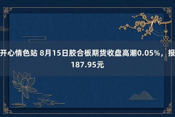 开心情色站 8月15日胶合板期货收盘高潮0.05%，报187.95元