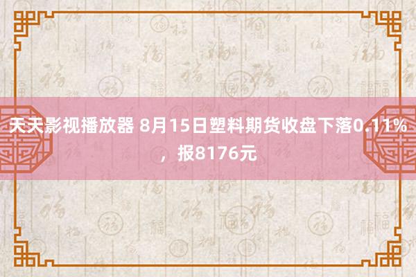 天天影视播放器 8月15日塑料期货收盘下落0.11%，报8176元