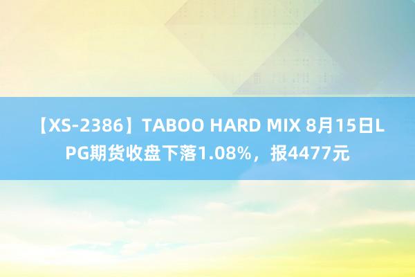 【XS-2386】TABOO HARD MIX 8月15日LPG期货收盘下落1.08%，报4477元