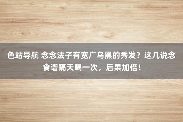 色站导航 念念法子有宽广乌黑的秀发？这几说念食谱隔天喝一次，后果加倍！