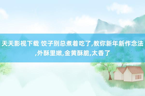 天天影视下载 饺子别总煮着吃了,教你新年新作念法,外酥里嫩,金黄酥脆,太香了