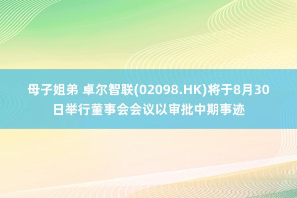 母子姐弟 卓尔智联(02098.HK)将于8月30日举行董事会会议以审批中期事迹