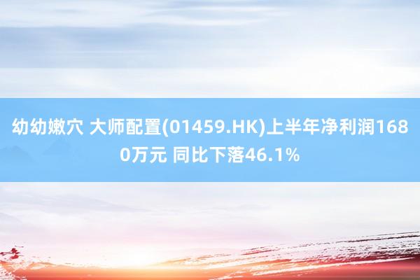 幼幼嫩穴 大师配置(01459.HK)上半年净利润1680万元 同比下落46.1%