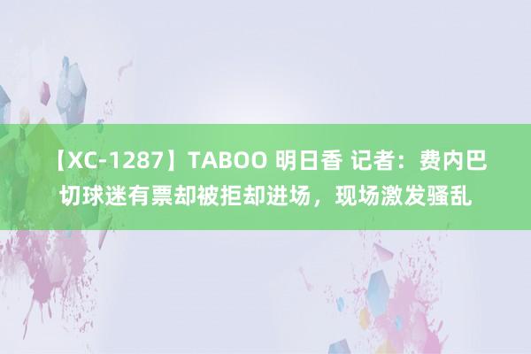 【XC-1287】TABOO 明日香 记者：费内巴切球迷有票却被拒却进场，现场激发骚乱