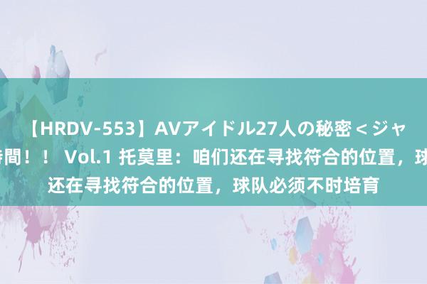 【HRDV-553】AVアイドル27人の秘密＜ジャンル別SEX＞4時間！！ Vol.1 托莫里：咱们还在寻找符合的位置，球队必须不时培育