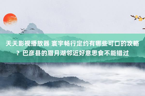 天天影视播放器 寰宇畅行定约有哪些可口的攻略？巴彦县的眉月湖邻近好意思食不能错过