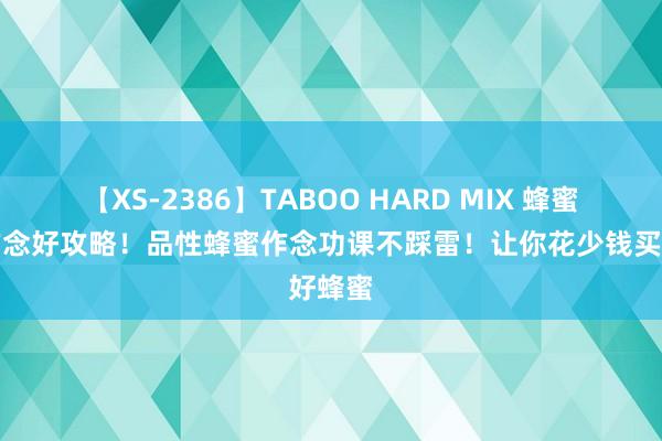 【XS-2386】TABOO HARD MIX 蜂蜜脑袋作念好攻略！品性蜂蜜作念功课不踩雷！让你花少钱买好蜂蜜