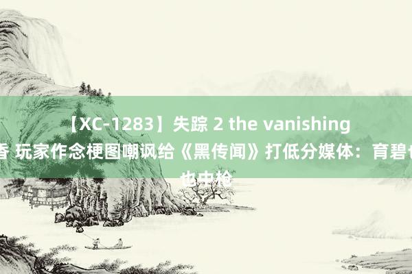 【XC-1283】失踪 2 the vanishing 明日香 玩家作念梗图嘲讽给《黑传闻》打低分媒体：育碧也中枪