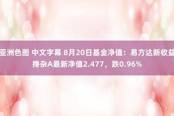 亚洲色图 中文字幕 8月20日基金净值：易方达新收益搀杂A最新净值2.477，跌0.96%