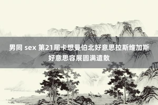 男同 sex 第21届卡想曼伯北好意思拉斯维加斯好意思容展圆满遣散