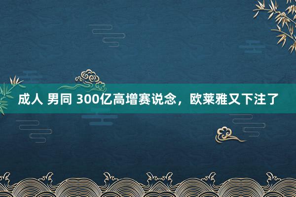 成人 男同 300亿高增赛说念，欧莱雅又下注了