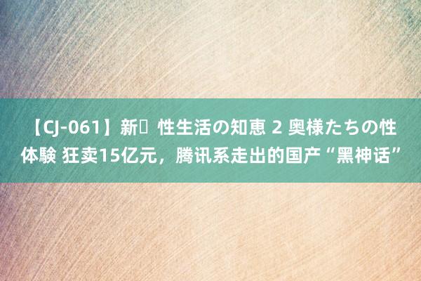 【CJ-061】新・性生活の知恵 2 奥様たちの性体験 狂卖15亿元，腾讯系走出的国产“黑神话”