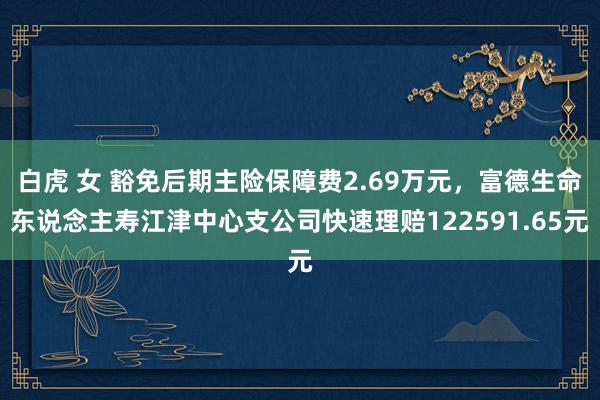 白虎 女 豁免后期主险保障费2.69万元，富德生命东说念主寿江津中心支公司快速理赔122591.65元